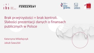 Brak przejrzystości = brak kontroli.
Słabości prezentacji danych o finansach
publicznych w Polsce
Katarzyna Mikołajczyk
Jakub Sawulski
 