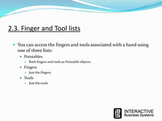 2.3. Finger and Tool lists
 You can access the fingers and tools associated with a hand using

one of three lists:
 Pointables
 Both fingers and tools as Pointable objects.
 Fingers
 Just the fingers.
 Tools
 Just the tools.

 
