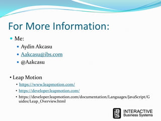 For More Information:
 Me:
 Aydin Akcasu
 Aakcasu@ibs.com
 @Aakcasu
• Leap Motion
• https://www.leapmotion.com/
• https://developer.leapmotion.com/

• https://developer.leapmotion.com/documentation/Languages/JavaScript/G
uides/Leap_Overview.html

 
