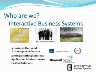 Who are we?
Interactive Business Systems
200+ Consultants in U.S.

4 Business Units and
2 Development Centers
Strategic Staffing Solutions
Application & Infrastructure
Custom Solutions

U.S. Headquarters,
Oak Brook, Illinois

 