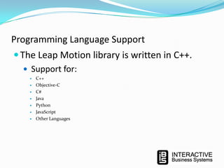 Programming Language Support
 The Leap Motion library is written in C++.
 Support for:








C++
Objective-C
C#
Java
Python
JavaScript
Other Languages

 