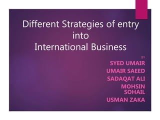 Different Strategies of entry
into
International Business
BY
SYED UMAIR
UMAIR SAEED
SADAQAT ALI
MOHSIN
SOHAIL
USMAN ZAKA
 