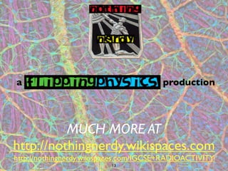 a                                       production




          MUCH MORE AT
http://nothingnerdy.wikispaces.com
http://nothingnerdy.wikispaces.com/IGCSE+RADIOACTIVITY
                          13
 