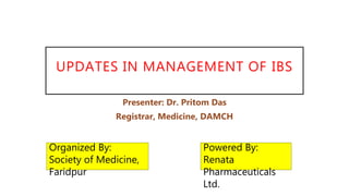 UPDATES IN MANAGEMENT OF IBS
Presenter: Dr. Pritom Das
Registrar, Medicine, DAMCH
Organized By:
Society of Medicine,
Faridpur
Powered By:
Renata
Pharmaceuticals
Ltd.
 