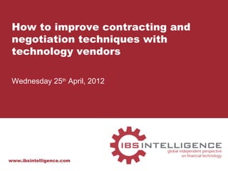 How to improve contracting and
 negotiation techniques with
 technology vendors

 Wednesday 25th April, 2012




www.ibsintelligence.com
 