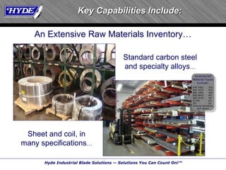 Key Capabilities Include: An Extensive Raw Materials Inventory … Standard carbon steel and specialty alloys … Sheet and coil, in many specifications … 316 410 440 M2 M4 D2 A2 SAE 1050 SAE 1075 SAE 1095 SAE 8670 SAE 4130 52100 301 Chrome Vanadium and others Inventoried Material Types Include: 