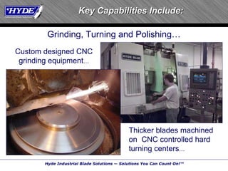 Key Capabilities Include: Thicker blades machined on  CNC controlled hard turning centers … Grinding, Turning and Polishing … Custom designed CNC grinding equipment … 