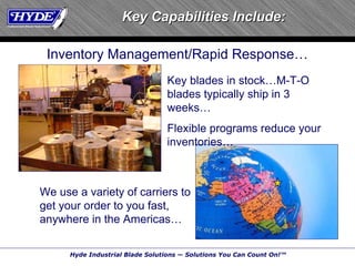 Key Capabilities Include: Inventory Management/Rapid Response … Key blades in stock…M-T-O blades typically ship in 3 weeks … Flexible programs reduce your inventories … We use a variety of carriers to get your order to you fast, anywhere in the Americas … 