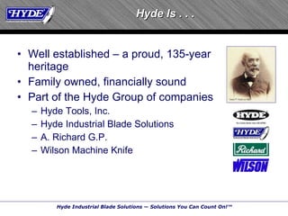 Well established – a proud, 135-year  heritage Family owned, financially sound Part of the Hyde Group of companies Hyde Tools, Inc. Hyde Industrial Blade Solutions A. Richard G.P. Wilson Machine Knife Hyde Is . . . 