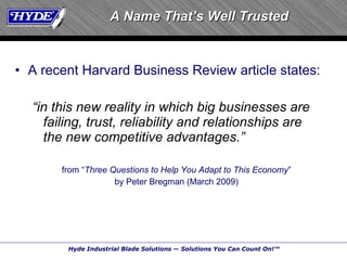 A recent Harvard Business Review article states: “ in this new reality in which big businesses are failing, trust, reliability and relationships are the new competitive advantages.” from “ Three Questions to Help You Adapt to This Economy ” by Peter Bregman (March 2009) A Name That’s Well Trusted 