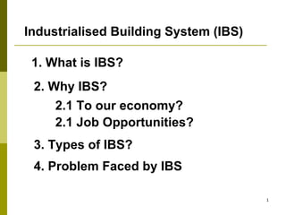 Industrialised Building System (IBS)
1. What is IBS?
2. Why IBS?
2.1 To our economy?
2.1 Job Opportunities?
3. Types of IBS?
4. Problem Faced by IBS
1

 