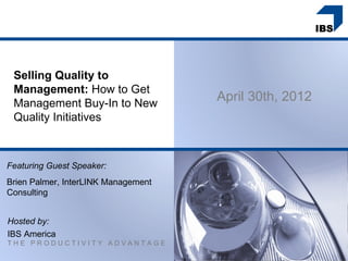 Selling Quality to
 Management: How to Get
 Management Buy-In to New
                                     April 30th, 2012
 Quality Initiatives



Featuring Guest Speaker:
Brien Palmer, InterLINK Management
Consulting


Hosted by:
IBS America
THE PRODUCTIVITY ADVANTAGE
 
