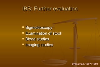 23
IBS: Further evaluationIBS: Further evaluation
 SigmoidoscopySigmoidoscopy
 Examination of stoolExamination of stool
 Blood studiesBlood studies
 Imaging studiesImaging studies
Drossman, 1997; 1999
 