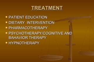 31
TREATMENTTREATMENT
 PATIENT EDUCATIONPATIENT EDUCATION
 DIETARY INTERVENTIONDIETARY INTERVENTION
 PHARMACOTHERAPYPHARMACOTHERAPY
 PSYCHOTHERAPY/COGNITIVE ANDPSYCHOTHERAPY/COGNITIVE AND
BAHAVIOR THERAPYBAHAVIOR THERAPY
 HYPNOTHERAPYHYPNOTHERAPY
 