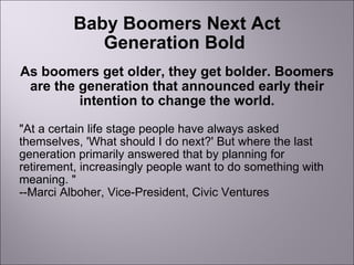 Baby Boomers Next Act Generation Bold   As boomers get older, they get bolder. Boomers are the generation that announced e...