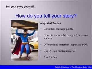 Tell your story yourself… Public Relations – The Missing Sales Link How do you tell your story? <ul><li>Integrated Tactics...