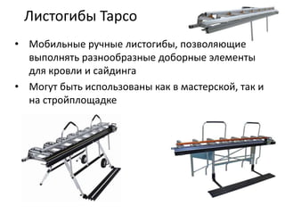 Листогибы Tapco
• Мобильные ручные листогибы, позволяющие
  выполнять разнообразные доборные элементы
  для кровли и сайдинга
• Могут быть использованы как в мастерской, так и
  на стройплощадке
 