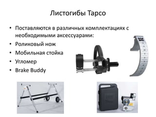 Листогибы Tapco
• Поставляются в различных комплектациях с
  необходимыми аксессуарами:
• Роликовый нож
• Мобильная стойка
• Угломер
• Brake Buddy
 