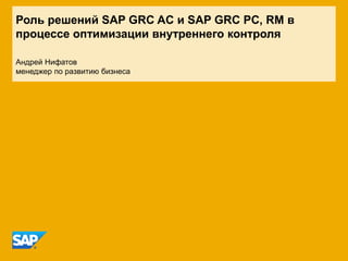Роль решений SAP GRC AC и SAP GRC PC, RM в
процессе оптимизации внутреннего контроля
Андрей Нифатов
менеджер по развитию бизнеса
 