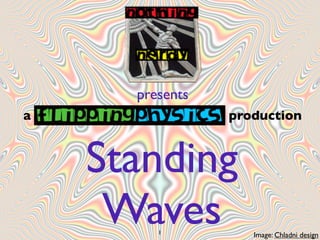 presents
a                production



    Standing
     Waves
         1
                    Image: Chladni design
 