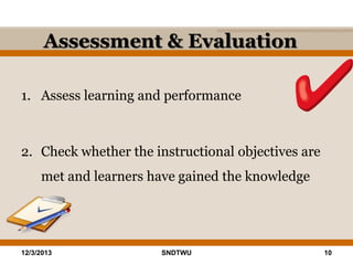 Assessment & Evaluation
1. Assess learning and performance

2. Check whether the instructional objectives are
met and learners have gained the knowledge

12/3/2013

SNDTWU

10

 