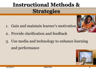 Instructional Methods &
Strategies
1. Gain and maintain learner’s motivation
2. Provide clarification and feedback
3. Use media and technology to enhance learning
and performance

12/3/2013

SNDTWU

8

 