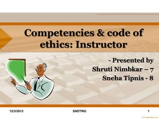 Competencies & code of
ethics: Instructor
- Presented by
Shruti Nimbkar – 7
Sneha Tipnis - 8

12/3/2013

SNDTWU

1

 
