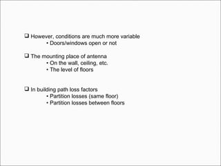  However, conditions are much more variable
• Doors/windows open or not
 The mounting place of antenna
• On the wall, ceiling, etc.
• The level of floors
 In building path loss factors
• Partition losses (same floor)
• Partition losses between floors
 
