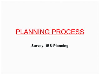 PLANNING PROCESS
Survey, IBS Planning
 