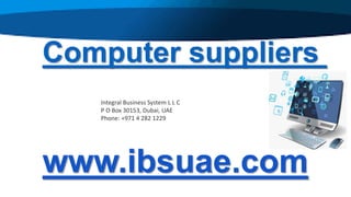 Computer suppliers
www.ibsuae.com
Integral Business System L L C
P O Box 30153, Dubai, UAE
Phone: +971 4 282 1229
 