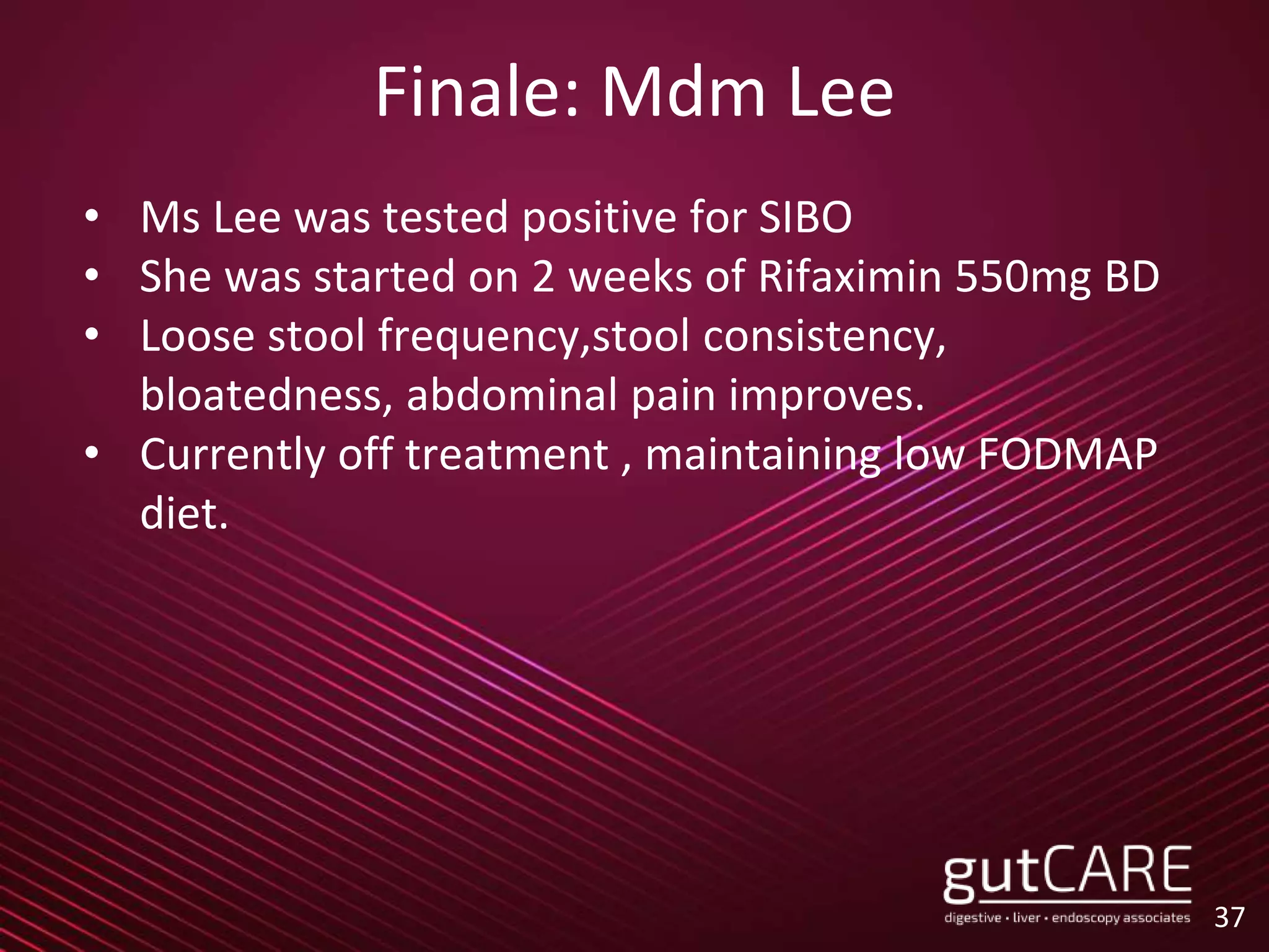Finale: Mdm Lee
• Ms Lee was tested positive for SIBO
• She was started on 2 weeks of Rifaximin 550mg BD
• Loose stool frequency,stool consistency,
bloatedness, abdominal pain improves.
• Currently off treatment , maintaining low FODMAP
diet.
37
 