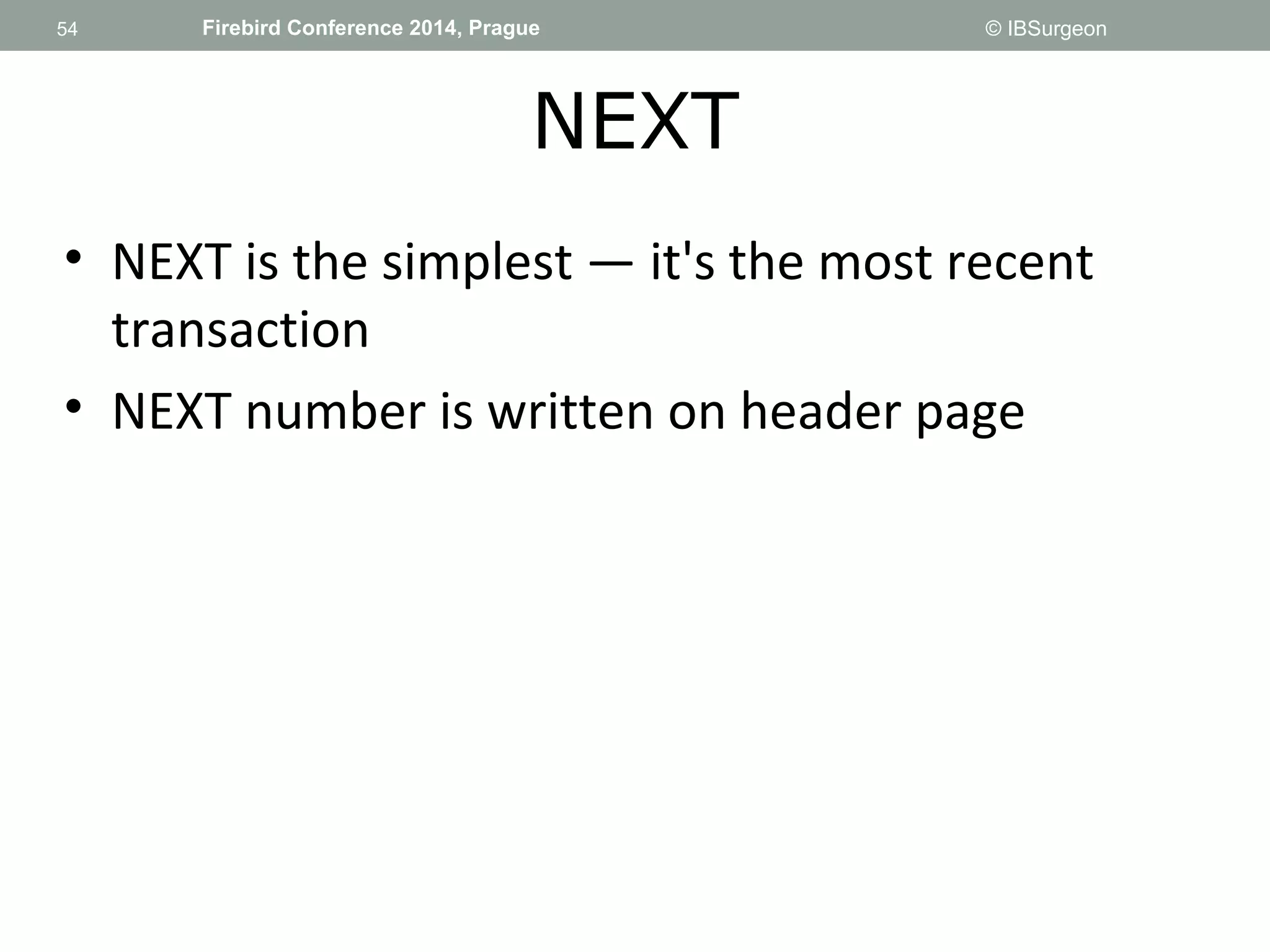 54 
54 Firebird Conference 2014, Prague © IBSurgeon 
NEXT 
• NEXT is the simplest — it's the most recent 
transaction 
• NEXT number is written on header page 
 