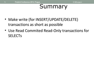 71 
71 Firebird Conference 2014, Prague © IBSurgeon 
Summary 
• Make write (for INSERT/UPDATE/DELETE) 
transactions as sho...
