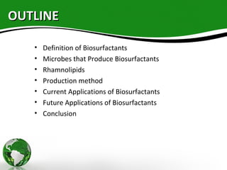 OUTLINEOUTLINE
• Definition of Biosurfactants
• Microbes that Produce Biosurfactants
• Rhamnolipids
• Production method
• Current Applications of Biosurfactants
• Future Applications of Biosurfactants
• Conclusion
 