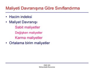 Maliyeti Davranışına Göre Sınıflandırma

• Hacim indeksi
• Maliyet Davranışı
     Sabit maliyetler
     Değişken maliyetler
     Karma maliyetler
• Ortalama birim maliyetler




                          END 320
                     Mühendislik Ekonomisi
 