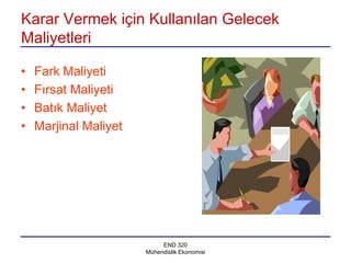 Karar Vermek için Kullanılan Gelecek
Maliyetleri

•   Fark Maliyeti
•   Fırsat Maliyeti
•   Batık Maliyet
•   Marjinal Maliyet




                            END 320
                       Mühendislik Ekonomisi
 