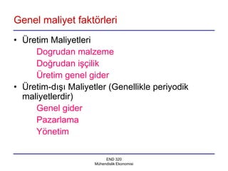 Genel maliyet faktörleri
• Üretim Maliyetleri
     Dogrudan malzeme
     Doğrudan işçilik
     Üretim genel gider
• Üretim-dışı Maliyetler (Genellikle periyodik
  maliyetlerdir)
     Genel gider
     Pazarlama
     Yönetim

                          END 320
                     Mühendislik Ekonomisi
 
