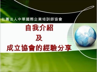 自我介紹 及 成立協會的經驗分享 社團法人中華國際企業培訓師協會 