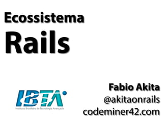 Ecossistema
Rails
Fabio Akita
@akitaonrails
codeminer42.com
 