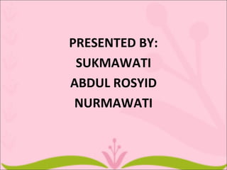 PRESENTED BY:
 SUKMAWATI
ABDUL ROSYID
 NURMAWATI
 