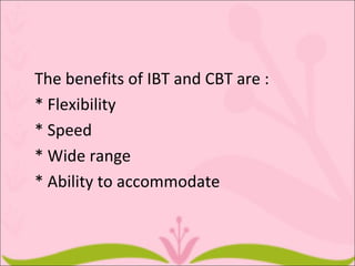 The benefits of IBT and CBT are :
* Flexibility
* Speed
* Wide range
* Ability to accommodate
 