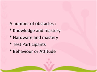 A number of obstacles :
* Knowledge and mastery
* Hardware and mastery
* Test Participants
* Behaviour or Attitude
 