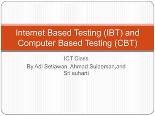 ICT Class
By Adi Setiawan, Ahmad Sulaeman,and
Sri suharti
Internet Based Testing (IBT) and
Computer Based Testing (CBT)
 