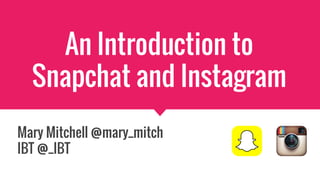 An Introduction to
Snapchat and Instagram
Mary Mitchell @mary_mitch
IBT @_IBT
 