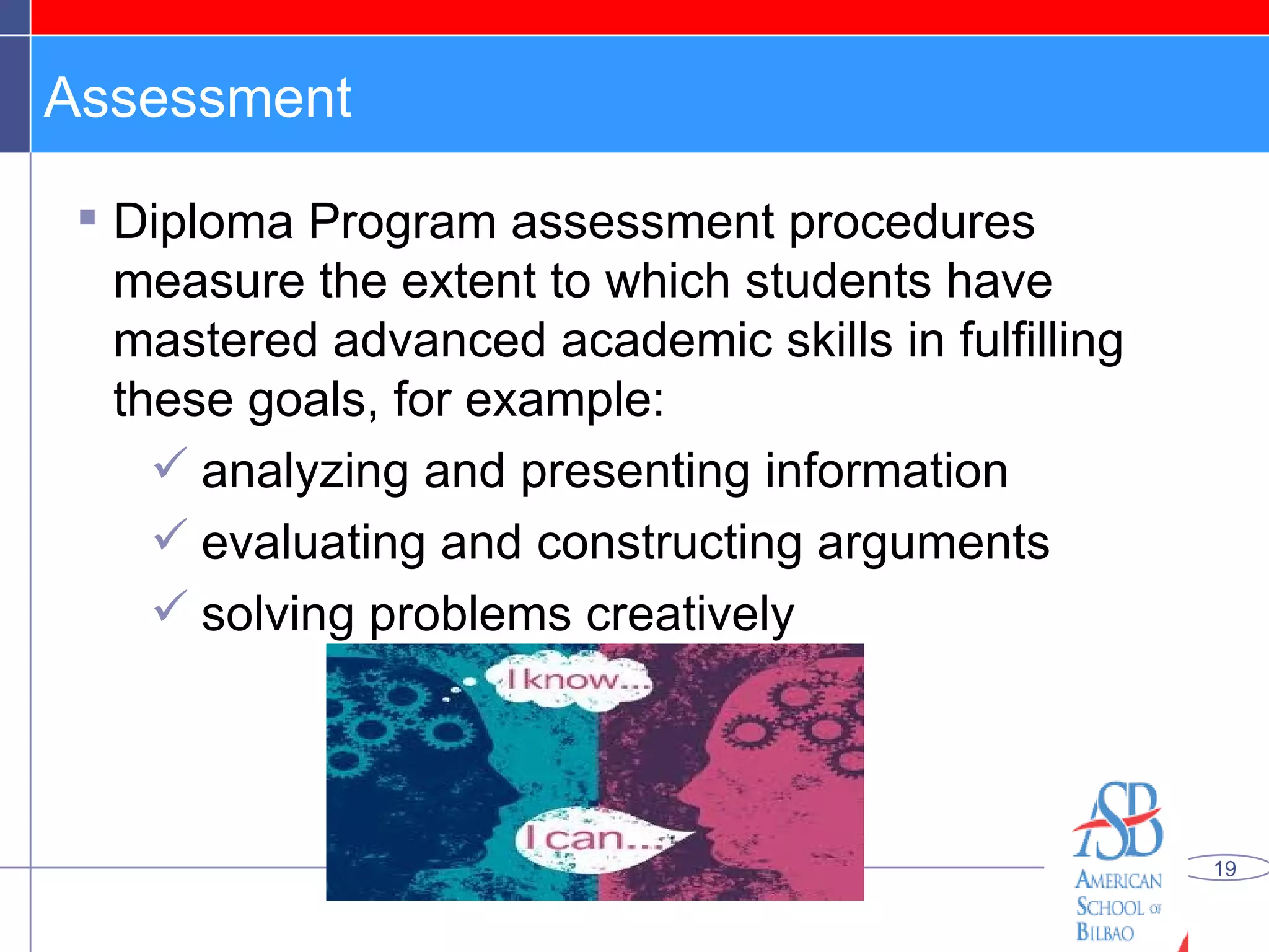 Assessment Diploma Program assessment procedures measure the extent to which students have mastered advanced academic skills in fulfilling these goals, for example: analyzing and presenting information evaluating and constructing arguments solving problems creatively 