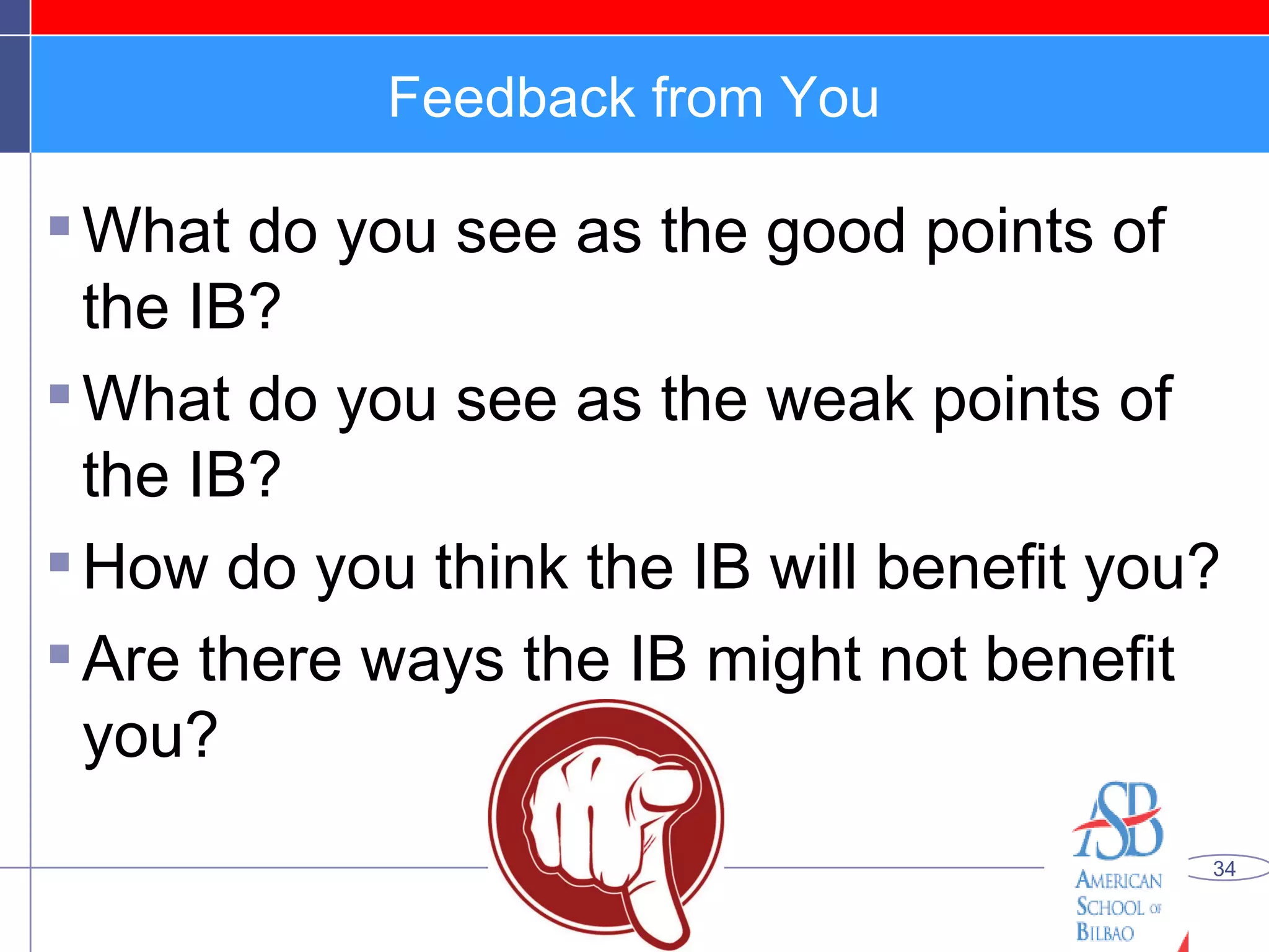 Feedback from You What do you see as the good points of the IB? What do you see as the weak points of the IB? How do you think the IB will benefit you? Are there ways the IB might not benefit you? 
