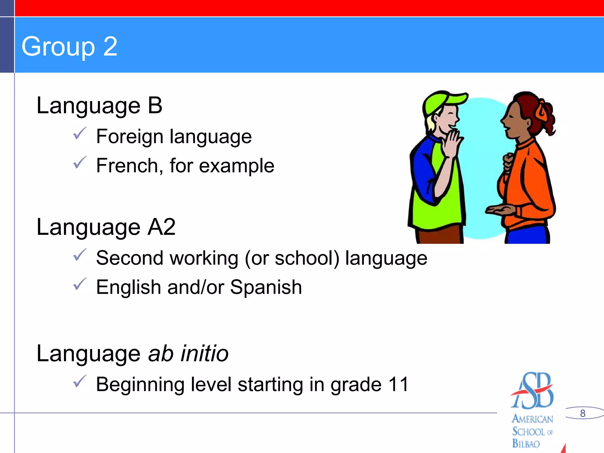 Group 2 Language B Foreign language French, for example Language A2 Second working (or school) language English and/or Spanish Language  ab initio Beginning level starting in grade 11 