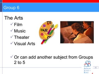Group 6 The Arts Film Music Theater Visual Arts Or can add another subject from Groups 2 to 5 