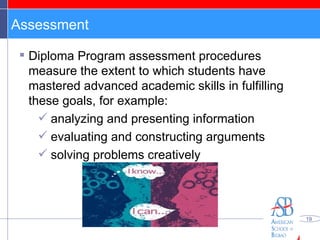 Assessment Diploma Program assessment procedures measure the extent to which students have mastered advanced academic skills in fulfilling these goals, for example: analyzing and presenting information evaluating and constructing arguments solving problems creatively 