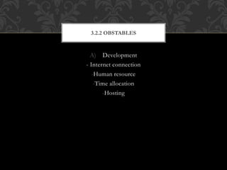 A) Development
- Internet connection
-Human resource
-Time allocation
-Hosting
3.2.2 OBSTABLES
 